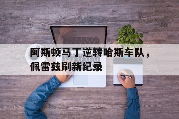 开云官网-阿斯顿马丁逆转哈斯车队，佩雷兹刷新纪录